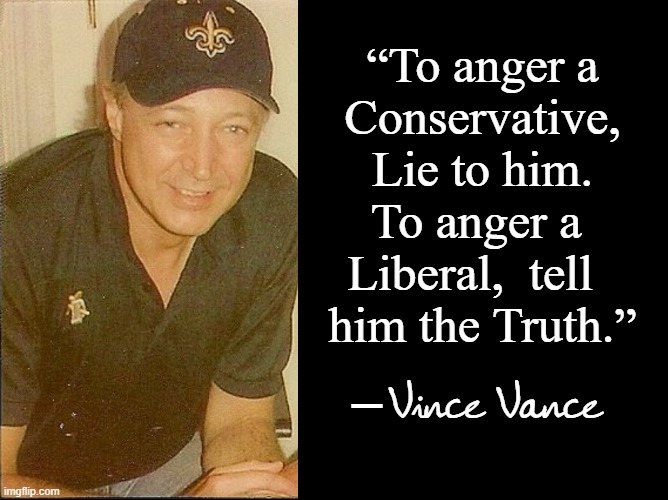 Got tired of Meme Police saying this isn't a Teddy Roosevelt quote | “To anger a
Conservative, Lie to him. To anger a  Liberal,  tell    him the Truth.”; Vince Vance; — | image tagged in vince vance,fake quote,teddy roosevelt,memes,quotes,liberal vs conservative | made w/ Imgflip meme maker