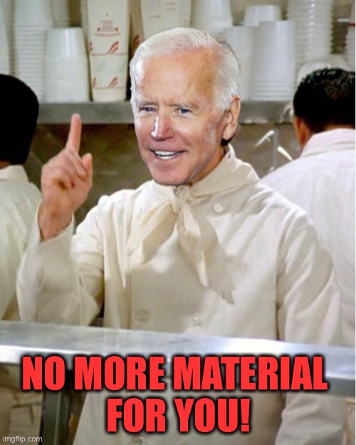 Soup Nazi Joe Biden | NO MORE MATERIAL 
FOR YOU! | image tagged in soup nazi joe biden | made w/ Imgflip meme maker