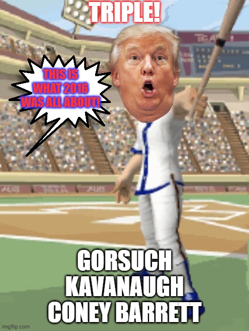 This is what 2016 was all about! | TRIPLE! THIS IS WHAT 2016 WAS ALL ABOUT! GORSUCH
KAVANAUGH
CONEY BARRETT | image tagged in donald trump,scotus,political meme,baseball,presidential election | made w/ Imgflip meme maker