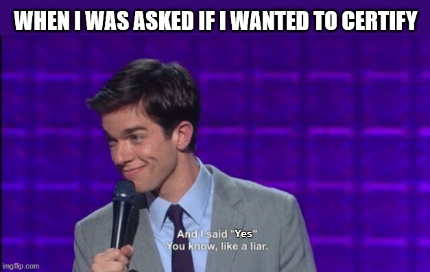 I had to say yes | WHEN I WAS ASKED IF I WANTED TO CERTIFY; Yes | image tagged in john mulaney and i said no you know like a liar | made w/ Imgflip meme maker