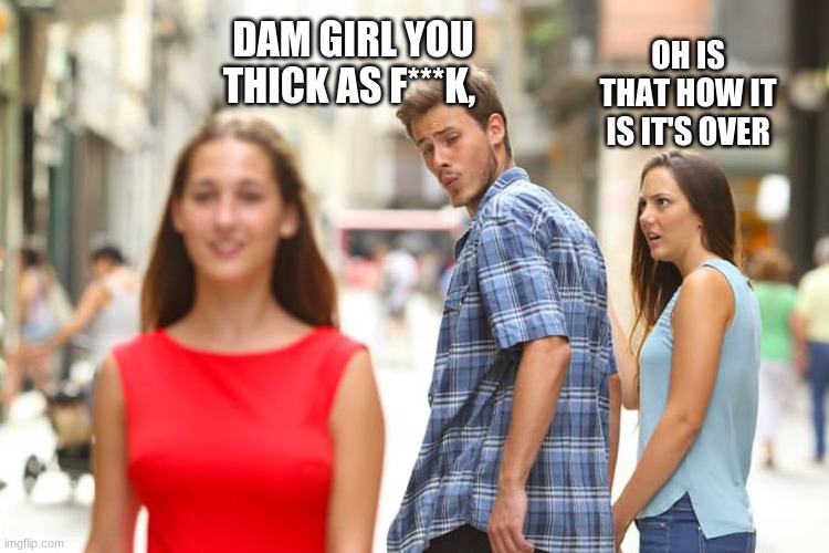 Distracted Boyfriend | DAM GIRL YOU THICK AS F***K, OH IS THAT HOW IT IS IT'S OVER | image tagged in memes,distracted boyfriend | made w/ Imgflip meme maker