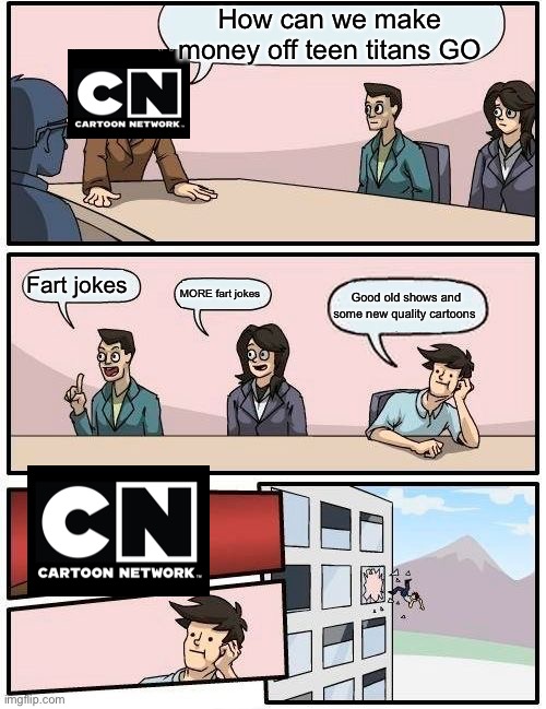 Boardroom Meeting Suggestion Meme | How can we make money off teen titans GO; Fart jokes; MORE fart jokes; Good old shows and some new quality cartoons | image tagged in memes,boardroom meeting suggestion | made w/ Imgflip meme maker