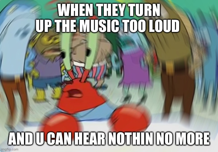 u deaf now | WHEN THEY TURN UP THE MUSIC TOO LOUD; AND U CAN HEAR NOTHIN NO MORE | image tagged in memes,mr krabs blur meme | made w/ Imgflip meme maker