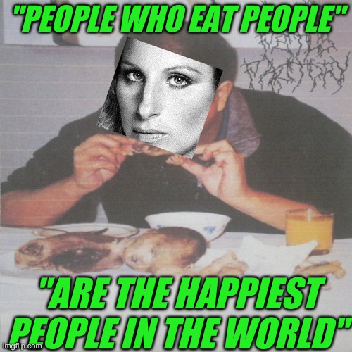 people who... | "PEOPLE WHO EAT PEOPLE"; "ARE THE HAPPIEST PEOPLE IN THE WORLD" | image tagged in liberal's medically necessary abortion,barbara streisand,singer,people who need people,cannibalism,abortion | made w/ Imgflip meme maker