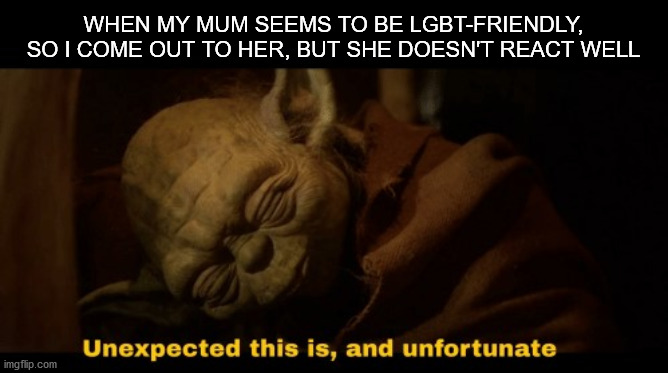 Everything sucks | WHEN MY MUM SEEMS TO BE LGBT-FRIENDLY, SO I COME OUT TO HER, BUT SHE DOESN'T REACT WELL | image tagged in unexpected this is and unfortunate | made w/ Imgflip meme maker