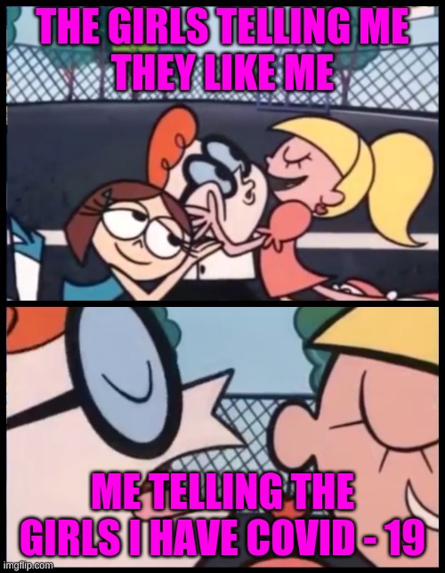 Me Trying To Get Girls | THE GIRLS TELLING ME
THEY LIKE ME; ME TELLING THE GIRLS I HAVE COVID - 19 | image tagged in memes,say it again dexter | made w/ Imgflip meme maker