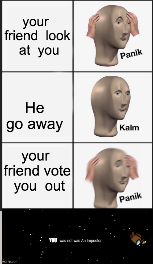 Panik Kalm Panik Meme | your  friend  look  at  you; He go away; your  friend vote  you  out; YOU | image tagged in memes,panik kalm panik | made w/ Imgflip meme maker