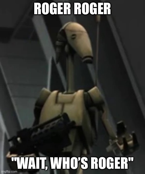 If you understand the reference tell me lol. It lets me know there are others like me | ROGER ROGER; "WAIT, WHO’S ROGER" | image tagged in battle droid advice | made w/ Imgflip meme maker