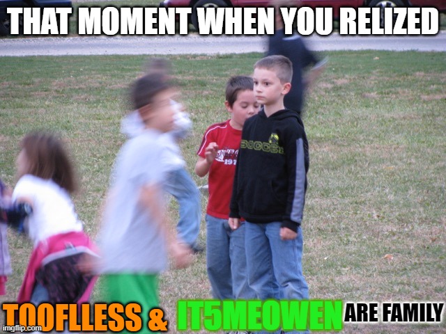 That Moment When You Realize | THAT MOMENT WHEN YOU RELIZED TOOFLLESS & IT5MEOWEN ARE FAMILY | image tagged in that moment when you realize | made w/ Imgflip meme maker