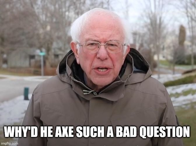 Bernie Sanders Once Again Asking | WHY'D HE AXE SUCH A BAD QUESTION | image tagged in bernie sanders once again asking | made w/ Imgflip meme maker