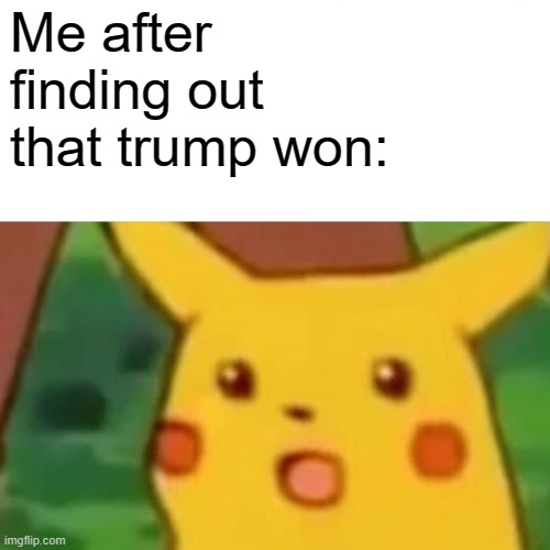 I think evryone will be like this | Me after finding out that trump won: | image tagged in memes,surprised pikachu | made w/ Imgflip meme maker