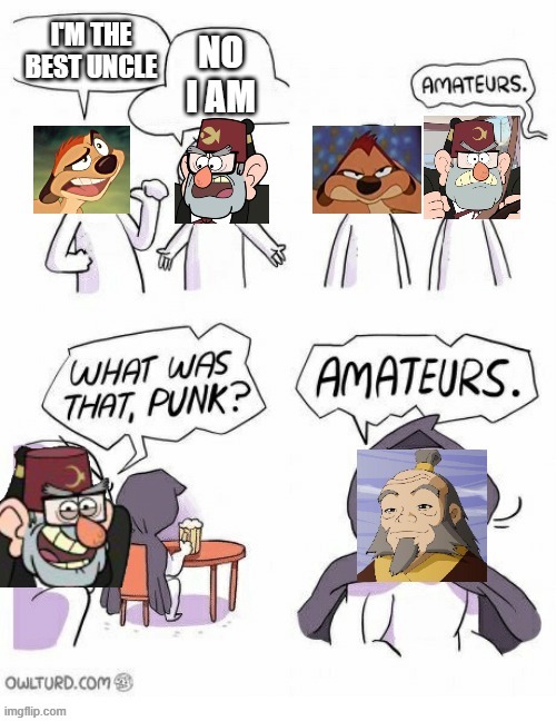 You can't disagree | image tagged in amateurs,uncle,grunkle stan,timon,uncle iroh,avatar the last airbender | made w/ Imgflip meme maker