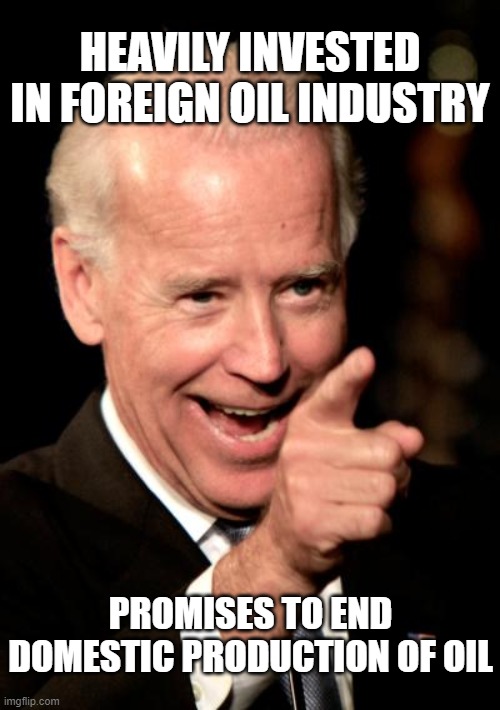Yeah, you're such an environmentalist Joe! | HEAVILY INVESTED IN FOREIGN OIL INDUSTRY; PROMISES TO END DOMESTIC PRODUCTION OF OIL | image tagged in biden,oil industry,thief,corrupt | made w/ Imgflip meme maker