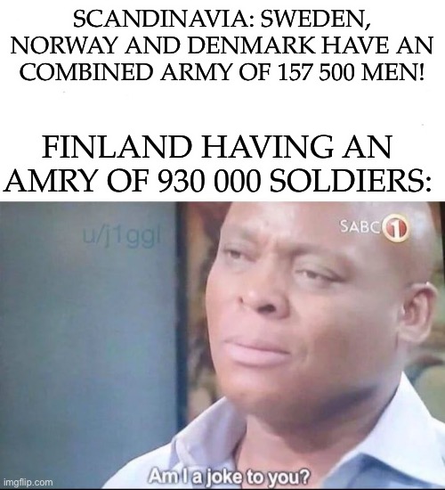 am I a joke to you | SCANDINAVIA: SWEDEN, NORWAY AND DENMARK HAVE AN COMBINED ARMY OF 157 500 MEN! FINLAND HAVING AN AMRY OF 930 000 SOLDIERS: | image tagged in am i a joke to you | made w/ Imgflip meme maker