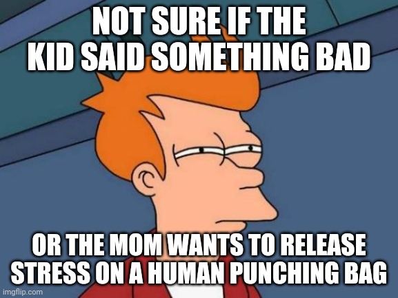 Futurama Fry Meme | NOT SURE IF THE KID SAID SOMETHING BAD OR THE MOM WANTS TO RELEASE STRESS ON A HUMAN PUNCHING BAG | image tagged in memes,futurama fry | made w/ Imgflip meme maker