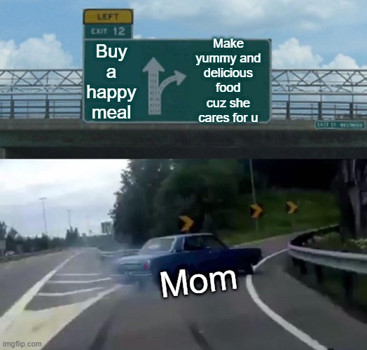 I love u Mom | Make yummy and delicious food cuz she cares for u; Buy a happy meal; Mom | image tagged in memes,left exit 12 off ramp | made w/ Imgflip meme maker