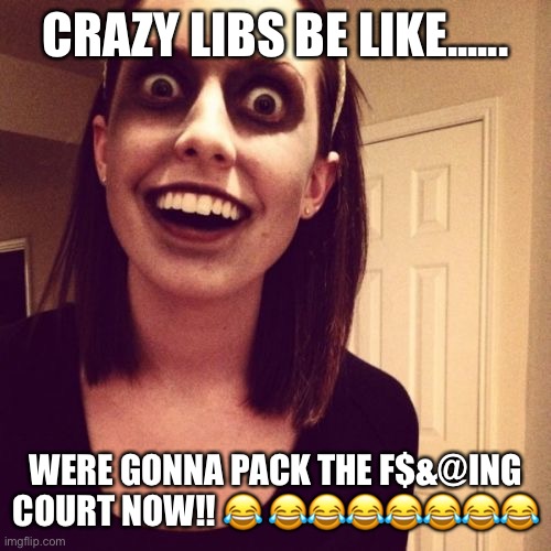 Zombie Overly Attached Girlfriend Meme | CRAZY LIBS BE LIKE...... WERE GONNA PACK THE F$&@ING COURT NOW!! 😂 😂😂😂😂😂😂😂 | image tagged in memes,zombie overly attached girlfriend | made w/ Imgflip meme maker