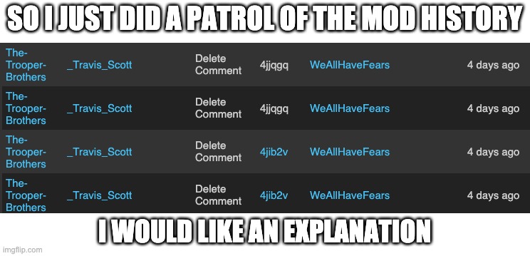 I know Travis deletes comments only when serious shit goes down or out of pure hate. | SO I JUST DID A PATROL OF THE MOD HISTORY; I WOULD LIKE AN EXPLANATION | made w/ Imgflip meme maker