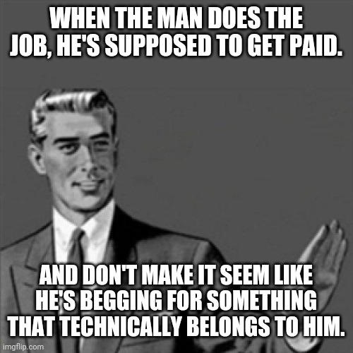 A slight straight outta Compton movie reference but it's still true | WHEN THE MAN DOES THE JOB, HE'S SUPPOSED TO GET PAID. AND DON'T MAKE IT SEEM LIKE HE'S BEGGING FOR SOMETHING THAT TECHNICALLY BELONGS TO HIM. | image tagged in correction guy,memes,straight outta compton,so true memes | made w/ Imgflip meme maker