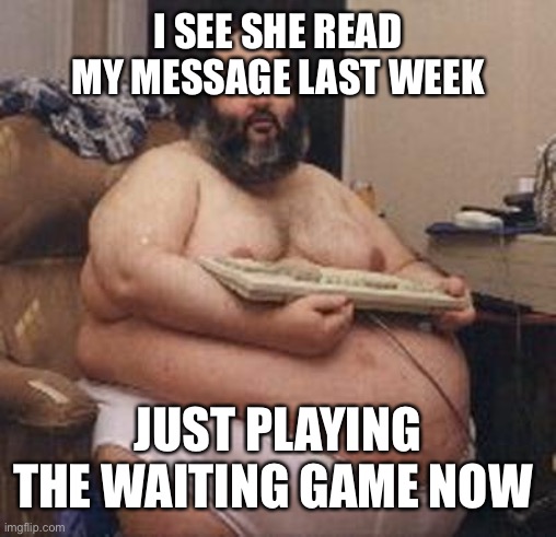 Fat Guy Keyboard Warrior | I SEE SHE READ MY MESSAGE LAST WEEK; JUST PLAYING THE WAITING GAME NOW | image tagged in fat guy keyboard warrior | made w/ Imgflip meme maker