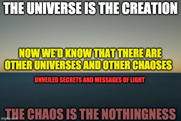 CREATION AND CHAOS |  THE UNIVERSE IS THE CREATION; NOW WE’D KNOW THAT THERE ARE OTHER UNIVERSES AND OTHER CHAOSES; UNVEILED SECRETS AND MESSAGES OF LIGHT; THE CHAOS IS THE NOTHINGNESS | image tagged in creation and chaos | made w/ Imgflip meme maker