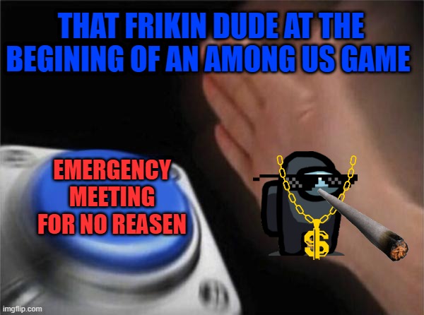 Blank Nut Button Meme | THAT FRIKIN DUDE AT THE BEGINING OF AN AMONG US GAME; EMERGENCY MEETING FOR NO REASEN | image tagged in memes,blank nut button | made w/ Imgflip meme maker