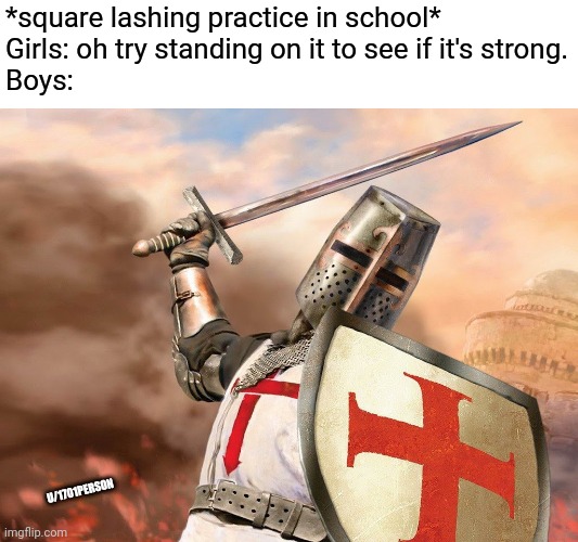 The church approves this meme | *square lashing practice in school*
Girls: oh try standing on it to see if it's strong.
Boys:; U/1701PERSON | image tagged in templar knight | made w/ Imgflip meme maker