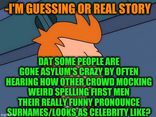 -Fate of gateway. | -I'M GUESSING OR REAL STORY; DAT SOME PEOPLE ARE GONE ASYLUM'S CRAZY BY OFTEN HEARING HOW OTHER CROWD MOCKING WEIRD SPELLING FIRST MEN THEIR REALLY FUNNY PRONOUNCE SURNAMES/LOOKS AS CELEBRITY LIKE? | image tagged in stoned fry,asylum,crazy eyes,spelling error,funny memes,mental health | made w/ Imgflip meme maker