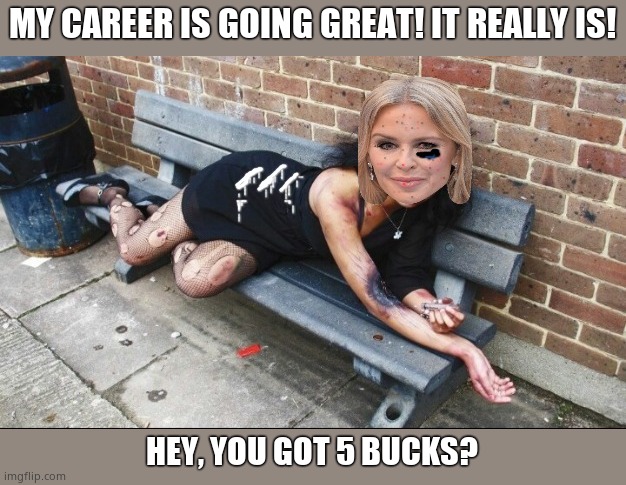 MY CAREER IS GOING GREAT! IT REALLY IS! HEY, YOU GOT 5 BUCKS? | image tagged in junkie kylie,kylie minogue,kylieminogue sucks,kylie minogue memes,google kylie minogue,hard times on skid row | made w/ Imgflip meme maker