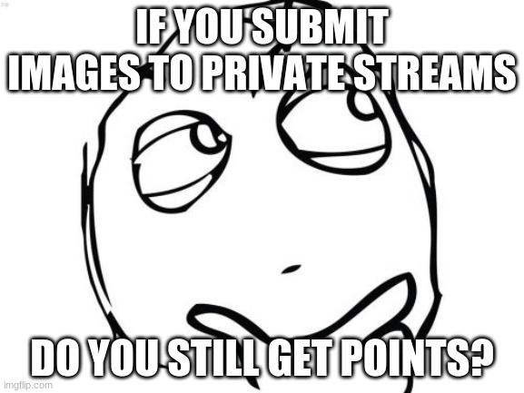 Question Rage Face Meme | IF YOU SUBMIT IMAGES TO PRIVATE STREAMS; DO YOU STILL GET POINTS? | image tagged in memes,question rage face | made w/ Imgflip meme maker