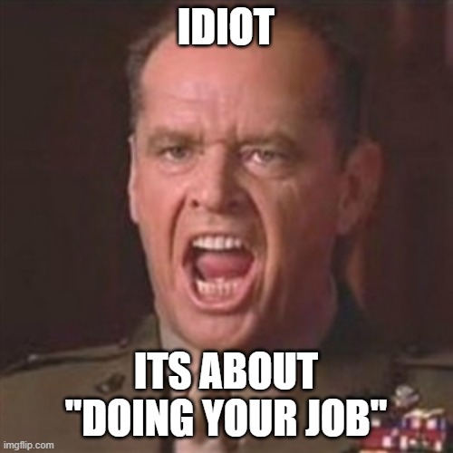 You can't handle the truth | IDIOT ITS ABOUT "DOING YOUR JOB" | image tagged in you can't handle the truth | made w/ Imgflip meme maker