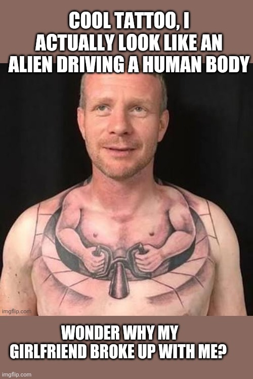 Tattoo alien | COOL TATTOO, I ACTUALLY LOOK LIKE AN ALIEN DRIVING A HUMAN BODY; WONDER WHY MY GIRLFRIEND BROKE UP WITH ME? | image tagged in tattoo,aliens,girlfriend,driving | made w/ Imgflip meme maker