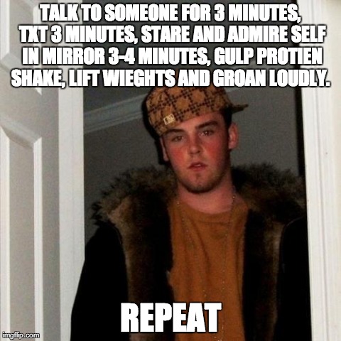 Scumbag Steve Meme | TALK TO SOMEONE FOR 3 MINUTES, TXT 3 MINUTES, STARE AND ADMIRE SELF IN MIRROR 3-4 MINUTES, GULP PROTIEN SHAKE, LIFT WIEGHTS AND GROAN LOUDLY | image tagged in memes,scumbag steve | made w/ Imgflip meme maker