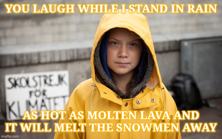WARMING RAIN, RAIN, GO AWAY, BEFORE IT BOILS THE SNOW AWAY | YOU LAUGH WHILE I STAND IN RAIN; AS HOT AS MOLTEN LAVA AND IT WILL MELT THE SNOWMEN AWAY | image tagged in greta thunberg,global warming,climate change,made by grehta thunsperg,a grehtathunsperg production,rain burn like lava | made w/ Imgflip meme maker
