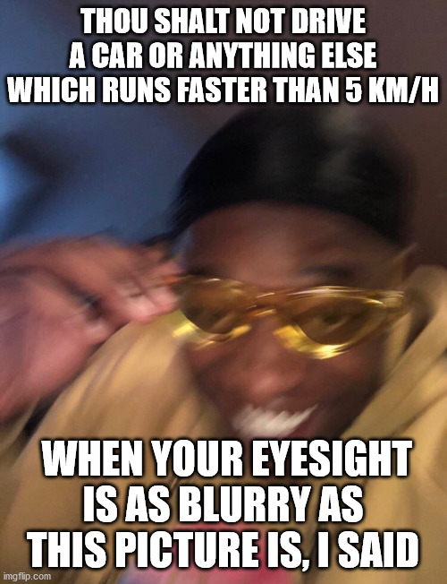 Golden Glasses Black Guy | THOU SHALT NOT DRIVE A CAR OR ANYTHING ELSE WHICH RUNS FASTER THAN 5 KM/H WHEN YOUR EYESIGHT IS AS BLURRY AS THIS PICTURE IS, I SAID | image tagged in golden glasses black guy | made w/ Imgflip meme maker