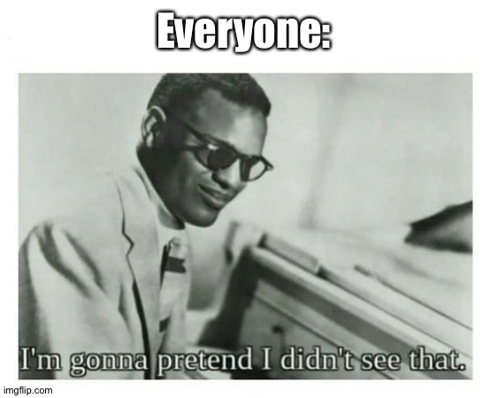 I'm gonna pretend I didn't see that | Everyone: | image tagged in i'm gonna pretend i didn't see that | made w/ Imgflip meme maker