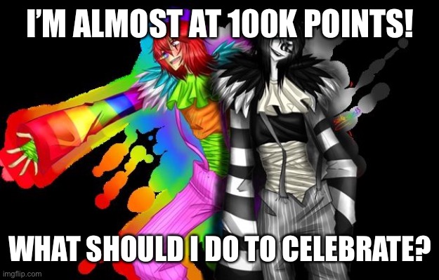 Idk what to do... | I’M ALMOST AT 100K POINTS! WHAT SHOULD I DO TO CELEBRATE? | image tagged in laughing | made w/ Imgflip meme maker