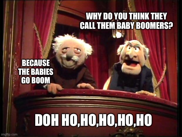 Statler and Waldorf |  WHY DO YOU THINK THEY CALL THEM BABY BOOMERS? BECAUSE THE BABIES GO BOOM; DOH HO,HO,HO,HO,HO | image tagged in statler and waldorf | made w/ Imgflip meme maker