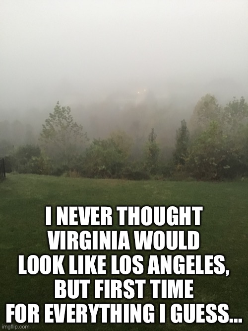 I NEVER THOUGHT VIRGINIA WOULD LOOK LIKE LOS ANGELES, BUT FIRST TIME FOR EVERYTHING I GUESS... | image tagged in fog | made w/ Imgflip meme maker