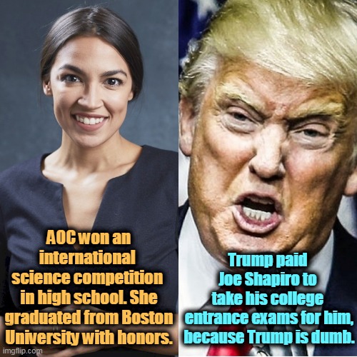 Trump cheated on his SAT's? Yes, he did. | AOC won an international 
science competition 
in high school. She graduated from Boston University with honors. Trump paid 
Joe Shapiro to 
take his college 
entrance exams for him, because Trump is dumb. | image tagged in aoc,smart,clever,trump,stupid,cheat | made w/ Imgflip meme maker