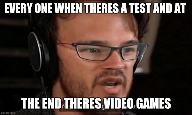 Big Brain Time | EVERY ONE WHEN THERES A TEST AND AT; THE END THERES VIDEO GAMES | image tagged in big brain time | made w/ Imgflip meme maker