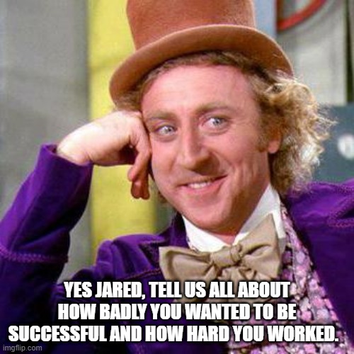 Tell Us Jared | YES JARED, TELL US ALL ABOUT HOW BADLY YOU WANTED TO BE SUCCESSFUL AND HOW HARD YOU WORKED. | image tagged in willy wonka blank,jared kushner,jared kushner is a little quiff | made w/ Imgflip meme maker