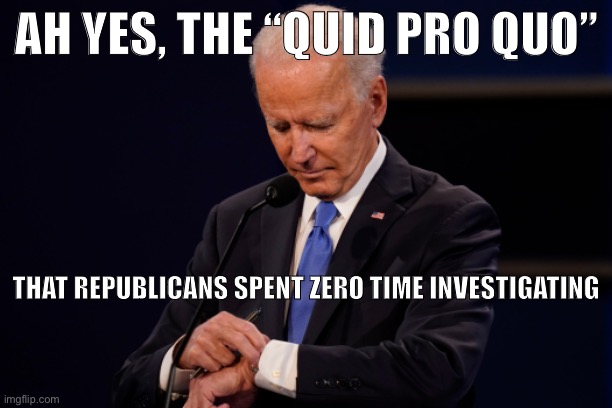 “Quid Pro Joe”: Care to back that up with an actual investigation? You still have a few days! | AH YES, THE “QUID PRO QUO”; THAT REPUBLICANS SPENT ZERO TIME INVESTIGATING | image tagged in joe biden debate watch | made w/ Imgflip meme maker