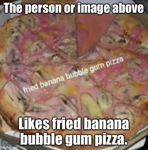 Yes. | The person or image above; Likes fried banana bubble gum pizza. | image tagged in pizza | made w/ Imgflip meme maker