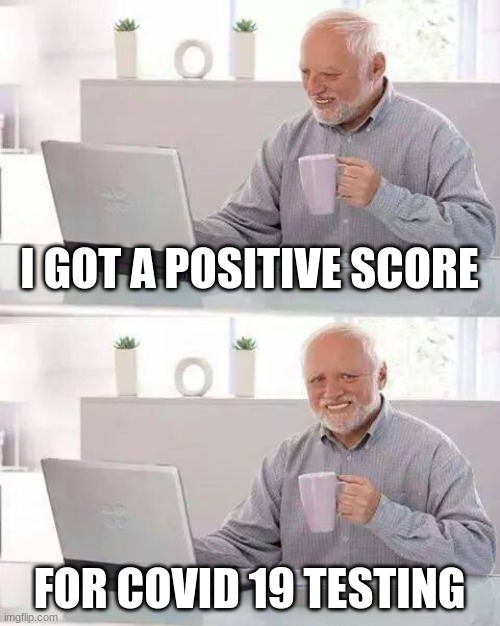 Hide the Pain Harold Meme | I GOT A POSITIVE SCORE; FOR COVID 19 TESTING | image tagged in memes,hide the pain harold | made w/ Imgflip meme maker