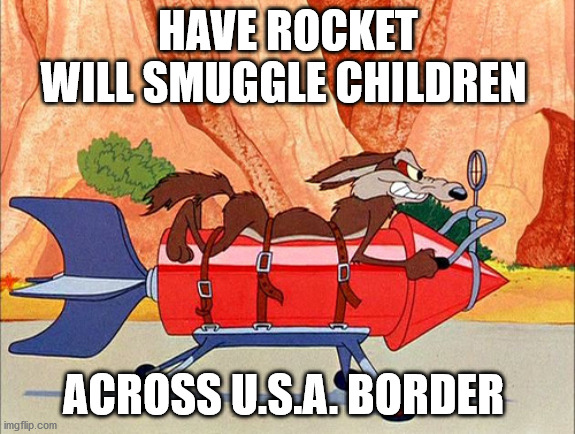Wile E Coyote | HAVE ROCKET
WILL SMUGGLE CHILDREN; ACROSS U.S.A. BORDER | image tagged in wile e coyote,wile e coyote child smuggler | made w/ Imgflip meme maker