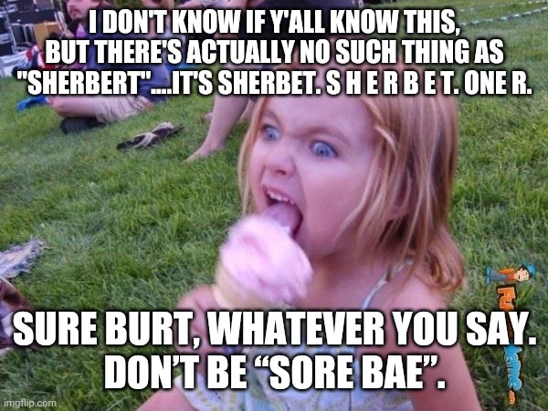 This ice cream tastes like your soul | I DON'T KNOW IF Y'ALL KNOW THIS, BUT THERE'S ACTUALLY NO SUCH THING AS "SHERBERT"....IT'S SHERBET. S H E R B E T. ONE R. SURE BURT, WHATEVER YOU SAY.
DON’T BE “SORE BAE”. | image tagged in this ice cream tastes like your soul | made w/ Imgflip meme maker