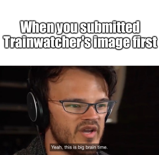Yeah, this is big brain time | When you submitted Trainwatcher's image first | image tagged in yeah this is big brain time | made w/ Imgflip meme maker