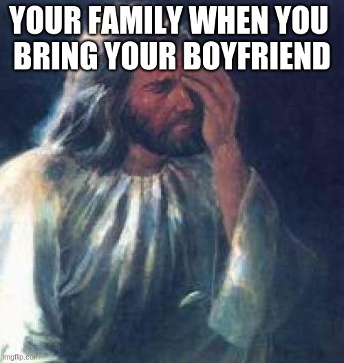 jesus facepalm | YOUR FAMILY WHEN YOU 
BRING YOUR BOYFRIEND | image tagged in jesus facepalm | made w/ Imgflip meme maker
