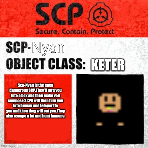 Scp-Nyan | Nyan; KETER; Scp-Nyan is the most dangerous SCP.They'll turn you into a box and then make you compose.SCPN will then turn you into human and teleport to you and then they will eat you.They also escape a lot and hunt humans. | image tagged in scp label template keter,scp,wanna be nyan | made w/ Imgflip meme maker